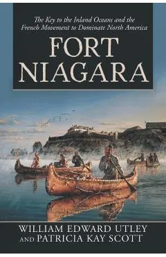 Fort Niagara: The Key to the Inland Oceans and the French Movement to Dominate North America
