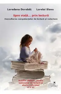 Spre viata... prin lectura. Dezvoltarea competentelor de lectura si redactare - Clasele 5-6
