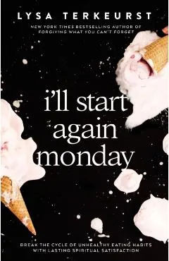 I'll Start Again Monday: Break the Cycle of Unhealthy Eating Habits with Lasting Spiritual Satisfaction