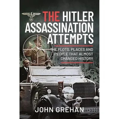 The Hitler Assassination Attempts: The Plots, Places and People that Almost Changed History, John Grehan