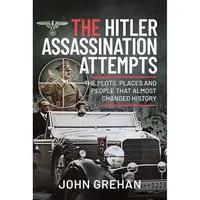 The Hitler Assassination Attempts: The Plots, Places and People that Almost Changed History, John Grehan