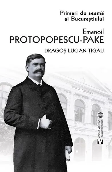 Emanoil Protopopescu-Pake. Primari de seamă ai Bucureștiului - Paperback brosat - Dragoș Lucian Țigău