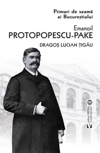 Emanoil Protopopescu-Pake. Primari de seamă ai Bucureștiului - Paperback brosat - Dragoș Lucian Țigău
