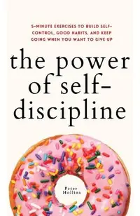 The Power of Self-Discipline: 5-Minute Exercises to Build Self-Control, Good Habits, and Keep Going When You Want to Give Up