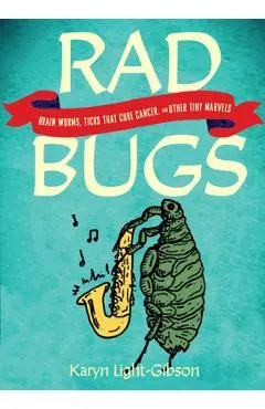 Rad Bugs: Brain Worms, Ticks That Cure Cancer, and Other Tiny Marvels