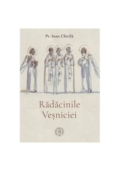 Rădăcinile veșniciei - Hardcover - Ioan Chirilă
