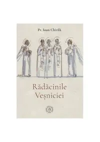 Rădăcinile veșniciei - Hardcover - Ioan Chirilă