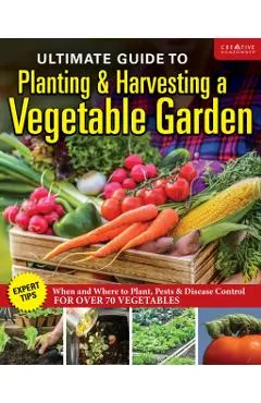 Ultimate Guide to Planting and Harvesting a Vegetable Garden: Expert Tips--When and Where to Plant, Pests & Disease Control for Over 70 Vegetables