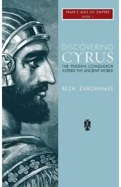 Discovering Cyrus: The Persian Conqueror Astride the Ancient World