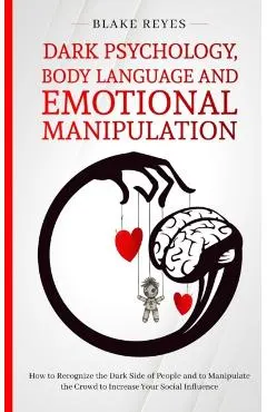Dark Psychology, Body Language and Emotional Manipulation: How to Recognize the Dark Side of People and to Manipulate the Crowd to Increase Your Socia