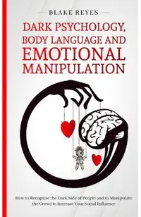 Dark Psychology, Body Language and Emotional Manipulation: How to Recognize the Dark Side of People and to Manipulate the Crowd to Increase Your Socia
