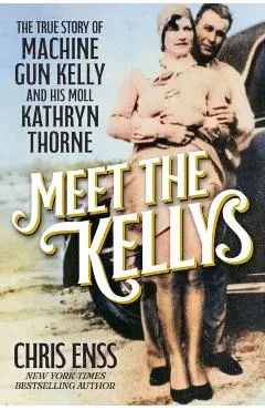 Meet the Kellys: The True Story of Machine Gun Kelly and His Moll Kathryn Thorne