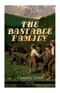 THE BASTABLE FAMILY - Complete Series (Illustrated): The Treasure Seekers, The Wouldbegoods, The New Treasure Seekers & Oswald Bastable and Others (Ad