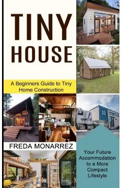 Tiny House Living: A Beginners Guide to Tiny Home Construction (Your Future Accommodation to a More Compact Lifestyle)
