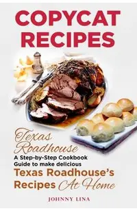 Copycat Recipes: Texas Roadhouse. A Step-by-Step Cookbook Guide to make delicious Texas Roadhouse's Recipes at Home