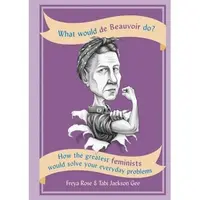 What Would de Beauvoir Do: How the greatest feminists would solve your everyday problems