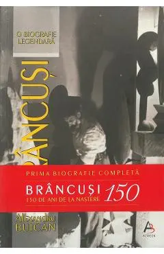 Brancusi. O biografie legendara. Editie aniversara