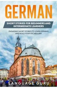 German Short Stories for Beginners and Intermediate Learners: Engaging Short Stories to Learn German and Build Your Vocabulary (2nd Edition)