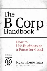 The B Corp Handbook: How to Use Business as a Force for Good