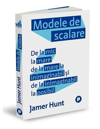 Modele de scalare. De la mic la mare, de la mare la inimaginabil și de la inimaginabil la posibil - Paperback - Jamer Hunt