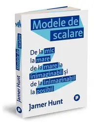 Modele de scalare. De la mic la mare, de la mare la inimaginabil și de la inimaginabil la posibil - Paperback - Jamer Hunt