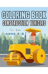 Construction Vehicles Coloring Book For Kids Age 2-8: Perfect Gift idea For Children that Enjoy coloring construction vehicles and Big Trucks With con