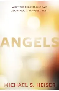 Angels: What the Bible Really Says about God's Heavenly Host