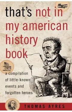 That's Not in My American History Book: A Compilation of Little-Known Events and Forgotten Heroes