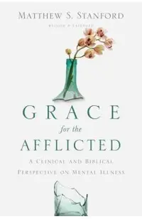 Grace for the Afflicted: A Clinical and Biblical Perspective on Mental Illness