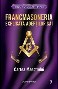 Francmasoneria explicata adeptilor sai. Cartea maestrului