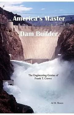 America's Master Dam Builder: The Engineering Genius of Frank T. Crowe