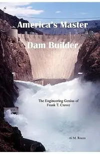 America's Master Dam Builder: The Engineering Genius of Frank T. Crowe