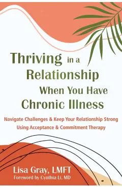Thriving in a Relationship When You Have Chronic Illness: Navigate Challenges and Keep Your Relationship Strong Using Acceptance and Commitment Therap