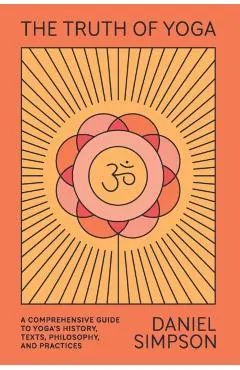 The Truth of Yoga: A Comprehensive Guide to Yoga's History, Texts, Philosophy, and Practices