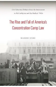 The Rise and Fall of America's Concentration Camp Law: Civil Liberties Debates from the Internment to McCarthyism and the Radical 1960s