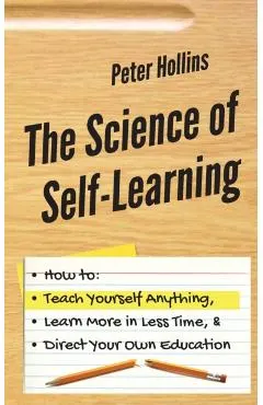 The Science of Self-Learning: How to Teach Yourself Anything, Learn More in Less Time, and Direct Your Own Education