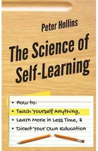 The Science of Self-Learning: How to Teach Yourself Anything, Learn More in Less Time, and Direct Your Own Education