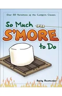 So Much s'More to Do: Over 50 Variations of the Campfire Classic