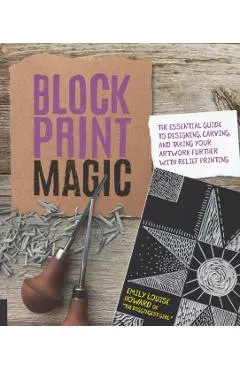 Block Print Magic: The Essential Guide to Designing, Carving, and Taking Your Artwork Further with Relief Printing