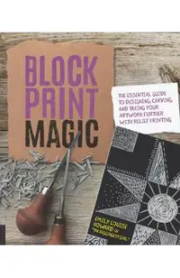 Block Print Magic: The Essential Guide to Designing, Carving, and Taking Your Artwork Further with Relief Printing