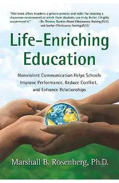 Life-Enriching Education: Nonviolent Communication Helps Schools Improve Performance, Reduce Conflict, and Enhance Relationships