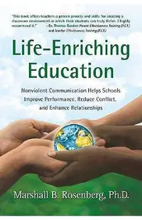 Life-Enriching Education: Nonviolent Communication Helps Schools Improve Performance, Reduce Conflict, and Enhance Relationships