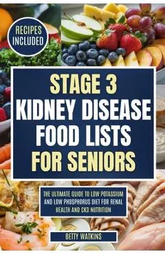 Stage 3 Kidney Disease Food Lists for Seniors: The Ultimate Guide to Low Potassium and Low Phosphorus Diet for Renal Health and CKD Nutrition