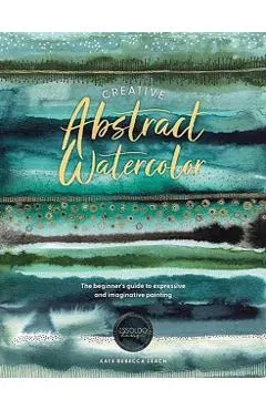 Creative Abstract Watercolor: The Beginner's Guide to Expressive and Imaginative Painting