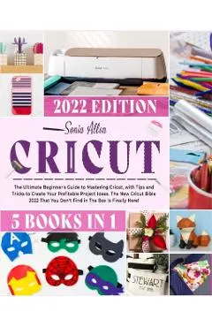 Cricut 5 in 1: The Ultimate Beginner's Guide to Mastering Cricut, with Tips and Tricks to Create Your Profitable Project Ideas. The N