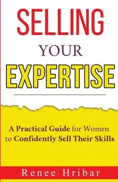 Selling Your Expertise: A Practical Guide for Women to Confidently Sell Their Skills