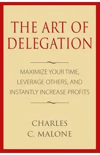 The Art of Delegation: Maximize Your Time, Leverage Others, and Instantly Increa