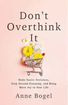 Don't Overthink It: Make Easier Decisions, Stop Second-Guessing, and Bring More Joy to Your Life