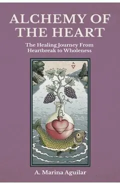 Alchemy of the Heart: The Healing Journey From Heartbreak to Wholeness