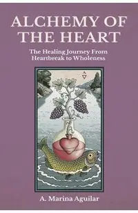 Alchemy of the Heart: The Healing Journey From Heartbreak to Wholeness